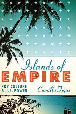 Islands of Empire: Pop Culture and U.S. Power by Fojas, Camilla