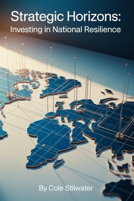 Strategic Horizons: Investing in National Resilience: Blueprints for Economic Strength, Technological Superiority, and Global Competitiveness by Stilwater, Cole