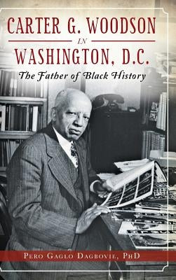 Carter G. Woodson in Washington, D.C.: The Father of Black History by Dagbovie, Pero Gaglo