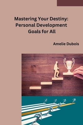 Mastering Your Destiny: Personal Development Goals for All by Amelie DuBois