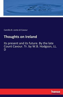 Thoughts on Ireland: Its present and its future. By the late Count Cavour. Tr. by W.B. Hodgson, LL. D by Conte Di Cavour, Camillo B.