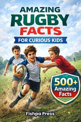 Amazing Rugby Facts for Curious Kids: 500+ True, Fun & Fascinating Rugby Facts for Kids Ages 8-14 by Press, Fishpa