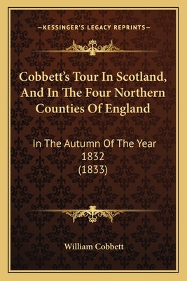 Cobbett's Tour In Scotland, And In The Four Northern Counties Of England: In The Autumn Of The Year 1832 (1833) by Cobbett, William