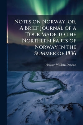 Notes on Norway, or, A Brief Journal of a Tour Made to the Northern Parts of Norway in the Summer of 1836 by Hooker, William Dawson 1816-1840