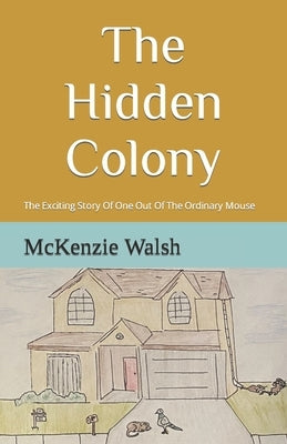 The Hidden Colony: The Exciting Story Of One Out Of The Ordinary Mouse by Walsh, McKenzie Jane