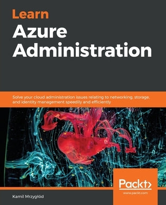 Learn Azure Administration: Solve your cloud administration issues relating to networking, storage, and identity management speedily and efficiently by Mrzyglód, Kamil