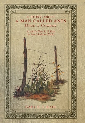 A Story About a Man Called Ants Once a Cowboy: As Told to Gary E. J. Kain by Ansel Anderson Earley by Kain, Gary E. J.