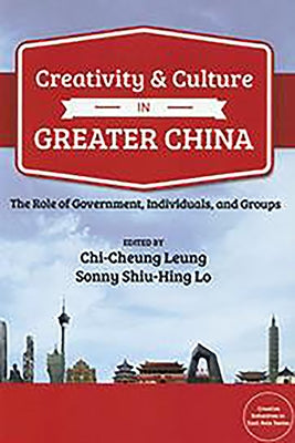 Creativity and Culture in Greater China: The Role of Government, Individuals and Groups by Leung, Chi-Cheung