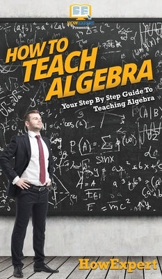 How To Teach Algebra: Your Step By Step Guide To Teaching Algebra by Howexpert
