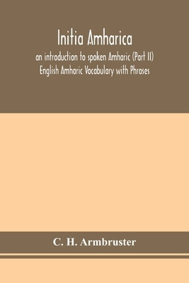 Initia amharica; an introduction to spoken Amharic (Part II) English Amharic Vocabulary with Phrases by H. Armbruster, C.