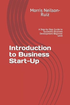 Introduction to Business Start-Up: A Step-by-Step Guide to Successful Business Development-Beginner Level by Neilson-Ruiz, Morris