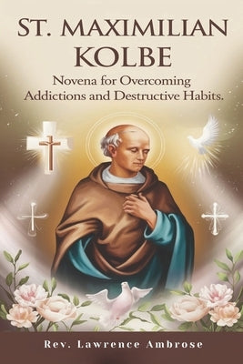 St. Maximilian Kolbe: Novena for Overcoming Addictions and Destructive Habits by Ambrose, Lawrence