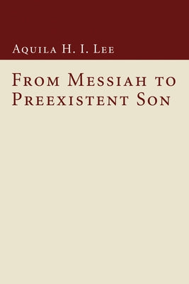 From Messiah to Preexistent Son by Lee, Aquila H. I.