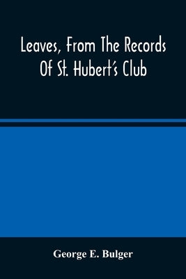 Leaves, From The Records Of St. Hubert'S Club: Or Reminiscences Of Sporting Expeditions In Many Lands by E. Bulger, George