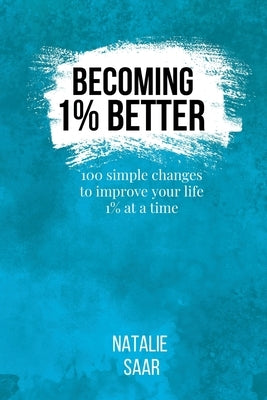 Becoming 1% Better: 100 simple changes to improve your life 1% at a time by Saar, Natalie