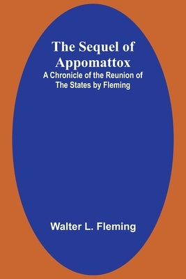 The Sequel of Appomattox: A Chronicle of the Reunion of the States by Fleming by Fleming, Walter L.