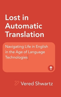 Lost in Automatic Translation: Navigating Life in English in the Age of Language Technologies by Shwartz, Vered