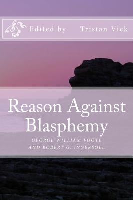 Reason Against Blasphemy: G.W. Foote and Robert G. Ingersoll on Blasphemy by Ingersoll, Robert G.