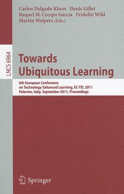 Towards Ubiquitous Learning: 6th European Conference on Technology Enhanced Learning, Ec-Tel 2011, Palermo, Italy, September 20-23, 2011, Proceedings by Delgado Kloos, Carlos