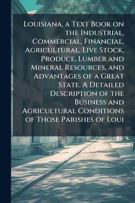 Louisiana, a Text Book on the Industrial, Commercial, Financial, Agricultural, Live Stock, Produce, Lumber and Mineral Resources, and Advantages of a by Anonymous