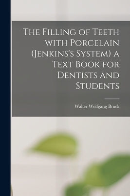 The Filling of Teeth With Porcelain (Jenkins's System) a Text Book for Dentists and Students by Bruck, Walter Wolfgang