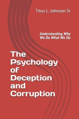 The Psychology of Deception and Corruption: Understanding why we do what we do by Johnson Sr, Titus L.