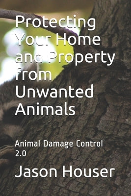 Protecting Your Home and Property from Unwanted Animals: Animal Damage Control 2.0 by Houser, Jason