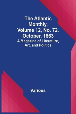 The Atlantic Monthly, Volume 12, No. 72, October, 1863; A Magazine of Literature, Art, and Politics by Various