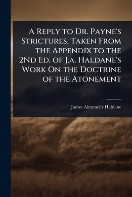 A Reply to Dr. Payne's Strictures, Taken From the Appendix to the 2Nd Ed. of J.a. Haldane's Work On the Doctrine of the Atonement by Haldane, James Alexander