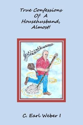 True Confessions Of A Househusband, Almost! by Weber I., C. Earl