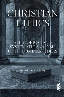 Christian Ethics -A Historical and Systematic Analysis of Its Dominant Ideas by Al-Faruqi, Ismail Raji