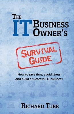 The IT Business Owner's Survival Guide: How to save time, avoid stress and build a successful IT business by Tubb, Richard