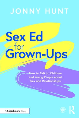 Sex Ed for Grown-Ups: How to Talk to Children and Young People about Sex and Relationships by Hunt, Jonny