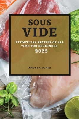 Sous Vide Recipes 2022: Effortless Recipes of All Time for Beginners by Lopez, Angela