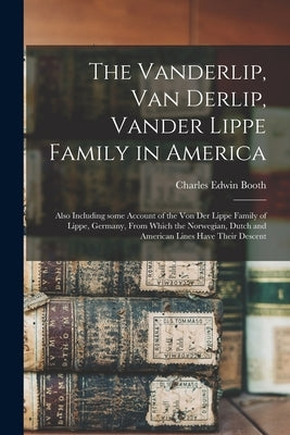 The Vanderlip, Van Derlip, Vander Lippe Family in America: Also Including Some Account of the Von Der Lippe Family of Lippe, Germany, From Which the N by Booth, Charles Edwin B. 1849