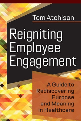 Reigniting Employee Engagement: A Guide to Rediscovering Purpose and Meaning in Healthcare by Atchison, Tom