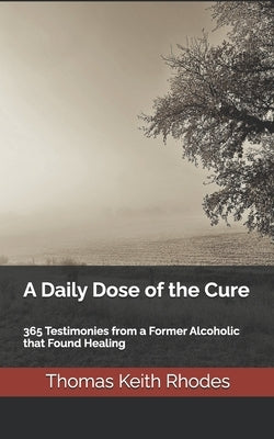 A Daily Dose of the Cure: 365 Testimonies from a Former Alcoholic that Found Healing by Rhodes, Thomas Keith