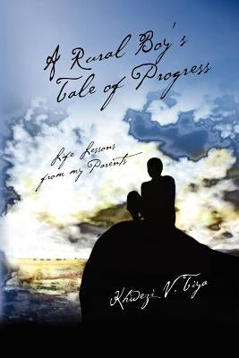 A Rural Boy's Tale of Progress: Life Lessons from my Parents by Tiya, Khwezi V.