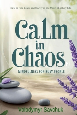 Calm in Chaos: Mindfulness for Busy People by Savchuk, Volodymyr