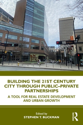 Building the 21st Century City Through Public-Private Partnerships: A Tool for Real Estate Development and Urban Growth by Buckman, Stephen