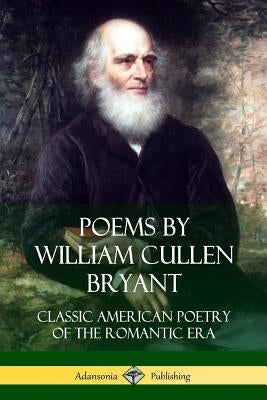 Poems by William Cullen Bryant: Classic American Poetry of the Romantic Era by Bryant, William Cullen