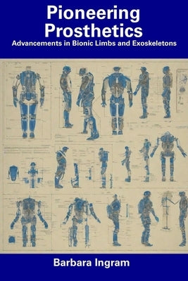Pioneering Prosthetics: Advancements in Bionic Limbs and Exoskeletons by Ingram, Barbara