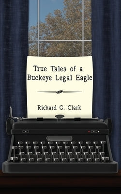 True Tales of a Buckeye Legal Eagle by Clark, Richard G.