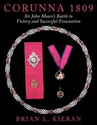 Corunna 1809: Sir John Moore's Battle to Victory and Successful Evacuation by Kieran, Brian L.