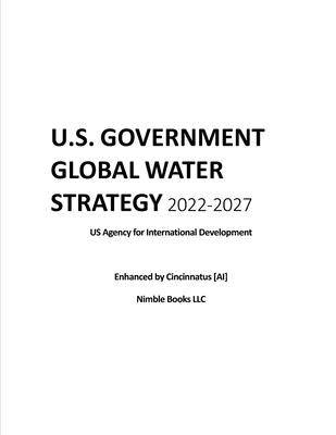 U.S. Government Global Water Strategy 2022-2027: Enhanced by Cincinnatus [AI] by Cincinnatus [Ai]