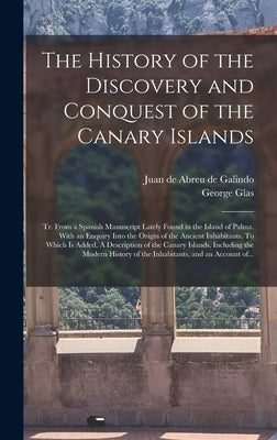 The History of the Discovery and Conquest of the Canary Islands: Tr. From a Spanish Manuscript Lately Found in the Island of Palma. With an Enquiry In by Abreu De Galindo, Juan De