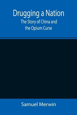 Drugging a Nation: The Story of China and the Opium Curse by Merwin, Samuel