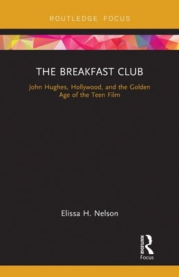 The Breakfast Club: John Hughes, Hollywood, and the Golden Age of the Teen Film by Nelson, Elissa