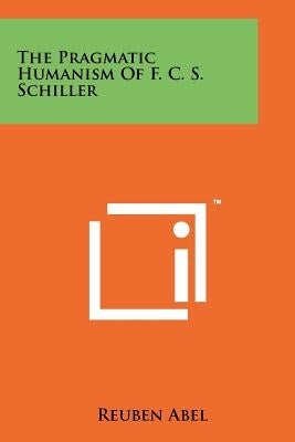 The Pragmatic Humanism Of F. C. S. Schiller by Abel, Reuben