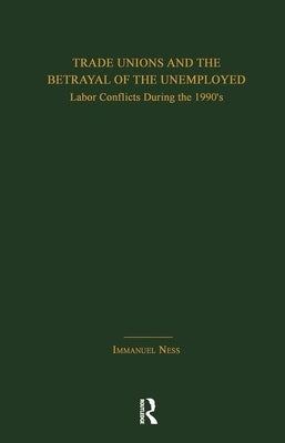 Trade Unions and the Betrayal of the Unemployed: Labor Conflicts During the 1990's by Ness, Immanuel
